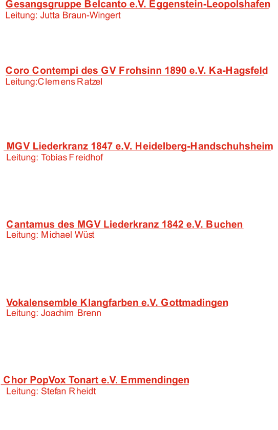 Gesangsgruppe Belcanto e.V. Eggenstein-Leopolshafen Leitung: Jutta Braun-Wingert 	   1:   Morgenlied 	 Pfl: A. Holländer 	-    2:   Dat du min Leevsten büst 	 W: Satz:W. Helbich 	-    3:   Irgendwo auf dieser Welt W: W.R. Heymann 	-  Coro Contempi des GV Frohsinn 1890 e.V. Ka-Hagsfeld Leitung:Clemens Ratzel 	   4:   Ave Maria 	 Pfl: T.L. de Victoria 	-   5:   Toast pour le nouvel an 	 W: G. Rossini 	-    6:   Largo aus „The armed man“ 	 W: K. Jenkins 	-    7:   Jäger-Quodlibet	 W: H. Lang 	-   MGV Liederkranz 1847 e.V. Heidelberg-Handschuhsheim Leitung: Tobias Freidhof 	   8:   Ave Maria  Pfl: T.L. de Victoria-    9:   n einem kühlen Grund W: F.Silcher- I 10:   Engel  W: Rammstein -  Cantamus des MGV Liederkranz 1842 e.V. Buchen Leitung: Michael Wüst 	 11:   Ave Maria 	 P: T.L. de Victoria-  12:   Waldesnacht  	 W: J. Brahms -  13:   My soul`s been anchored in the Lord	 W: Trad. Spiritual -  Vokalensemble Klangfarben e.V. Gottmadingen Leitung: Joachim Brenn 	 14:   Here comes the sun  	 Pfl: G. Harrison -  15:    La Cucaracha 	 W: Trad. - 16:   Engel  W: Rammstein -  17:   Tekkno W: Wise Guys 	-   Chor PopVox Tonart e.V. Emmendingen Leitung: Stefan Rheidt 	 18:   Here comes the sun  	 Pfl: G. Harrison -  19:   Fields of gold 	 W: Sting -  20:   Engel  W: Rammstein -