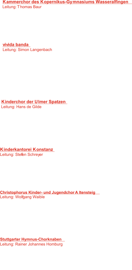Kammerchor des Kopernikus-Gymnasiums Wasseralfingen  Leitung: Thomas Baur 	   1:  Verbum supernum prodiens  D. Mocnik -  :   2  Weihnachten 	 F. M. Bartholdy -   3:   Tristis est anima mea J. Kuhnau -    4:    Peace I leave with you K. Nystedt -   5:   In einem kühlen Grunde  Anonymus -   6:   Double, double. toil and trouble	  J. Mäntyjärvi - vivida banda Leitung: Simon Langenbach 	   7:   Evening rise 	 Anonymus -    8:   Dein, oh Herr, ist die Kraft M. Reger -    I. Eröd -   9:  Viva la musica   F. Anerio -  10: Christus factus est   Anonymus -  11: Ich hab die Nacht geträumet C. Reinicke -  12:   Es klappert die Mühle am rauschenden Bach 13:   There was an old man in the tree M. Seiber -  14:   Hinunter ist der Sonne Schein M. Vulpius -  15:   Tourdion Anonymus -  Kinderchor der Ulmer Spatzen  Leitung: Hans de Gilde	 16:    Sound the trumpet H. Purcell -  Anonymus -  17:  Auf einem Baum ein Kuckuck   W. A. Mozart -  18: Ricevete P. Hindemith -  19:   Wer sich die Musik erkiest 20: Dodi Li   N. Chen -    Anonymus -  21: Der Mond ist aufgegangen 22:   Aint no mountain high enough	  N. Ashford/V. Simpson - Kinderkantorei Konstanz Leitung: Steffen Schreyer 23:   Wer sich die Musik erkiest P. Hindemith -  :  D. Ellington -  24 It don`t mean a thing J.A. Hillerud -  25:   Värmlandsvisan   F. Herzog -  26: Auf einem Baum ein Kuckuck  W. Buchenberg -  27:  Gulla, mille gullala bena 28:   Hosanna  K. Nystedt - Christophorus Kinder- und Jugendchor Altensteig Leitung: Wolfgang Waible 29:  Hotaru koi  R. Ogura -    J. Hilton -  30: Now is the summer springing   Anonymus -  31: Wenn alle Brünnlein fließen   R. Radecke  -  32: Im Wald, im hellen Sonnenschein K. Nystedt - 33:    Lobpreis der Liebe 34:  Fiddle-de-dee  K. Bikkembergs -  35:   Auf der schwäb`schen Eisenbahn Anonymus -  Stuttgarter Hymnus-Chorknaben Leitung: Rainer Johannes Homburg 36:   Schaffe in mir, Gott, ein reines Herz A. Hammerschmidt -  37:   Herr, auf Dich traue ich H. Schütz -  38:    Es, es, es und es Anonymus - 39:    Gloria J. N. David - 40:   Richte mich Gott F.M. Bartholdy -
