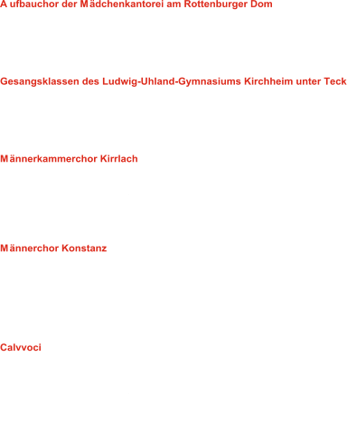 Aufbauchor der Mädchenkantorei am Rottenburger Dom  Leitung: Christian Schmitt 01: Fa-la-la-la-la music - J. Rohwer 02: Cantate Domino - N. Hill Cobb 03: Veni, veni Emmanuel - J.A. Hillerud 04: Psalm 47 O clap your hands Gesangsklassen des Ludwig-Uhland-Gymnasiums Kirchheim unter Teck Leitung: David Schmid 05: Vöglein im hohen Baum - N. Gollnau 06: Cerf-volant - C. Barratier 07: Fa-la-la-la-la music - J. Rohwer 08: Irgendwas bleibt - Silbermond Männerkammerchor Kirrlach Leitung: Richard Trares 09: Wohlauf ihr Gäste - E. Widmann 10: Nun da der Tag des Tages müde ward - P. Hindemith 11: Saltarelle, op.74 - C. Saint-Saens 12: Agnus dei - F. Müller 13: In einem kühlen Grunde - M. Reger Männerchor Konstanz  Leitung: Steffen Schreyer 14: Lascia ch´io pianga - G.F. Händel 15: Preghiera - G. Rossini 16: High Barbary - A.E. Hall 17: La cucaracha - R. Sund 18: Mein Mädel hat ein Rosenmund - M. Reger 19:  Nun da der Tag des Tages müde ward - P. Hindemith Calvvoci  Leitung: Philipp Klahm 20: Wenn alle Brünnlein fließen - Volkslied 21: Die Minnesänger - R. Schuhmann 22: Nun da der Tag des Tages müde ward - P. Hindemith 23: O regem coeli - T.L. da Victoria 24: Tout puissant - Fr. Poulenc 25: Seigneur, je vous en prie - Fr. Poulenc 26: O sacrum convivum - A.Schronen